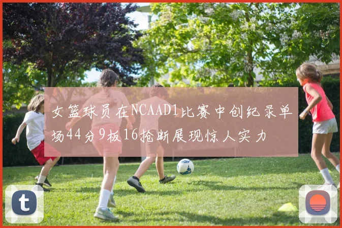 女篮球员在NCAAD1比赛中创纪录单场44分9板16抢断展现惊人实力