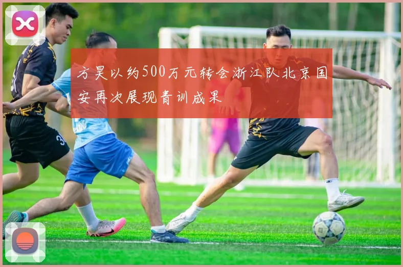 方昊以约500万元转会浙江队北京国安再次展现青训成果