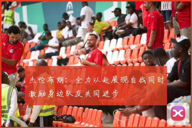 杰伦布朗：全力以赴展现自我同时激励身边队友共同进步