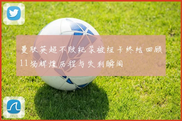 曼联英超不败纪录被纽卡终结回顾11场辉煌历程与失利瞬间