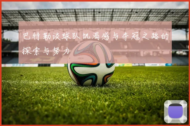 巴特勒谈球队饥渴感与夺冠之路的探索与努力