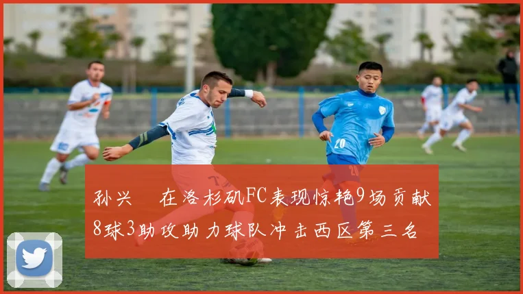 孙兴慜在洛杉矶FC表现惊艳9场贡献8球3助攻助力球队冲击西区第三名