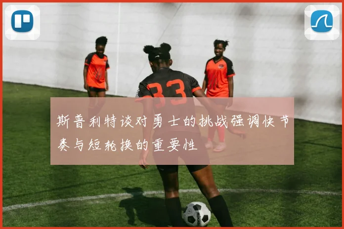 斯普利特谈对勇士的挑战强调快节奏与短轮换的重要性