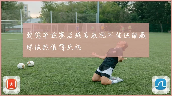 爱德华兹赛后感言表现不佳但能赢球依然值得庆祝