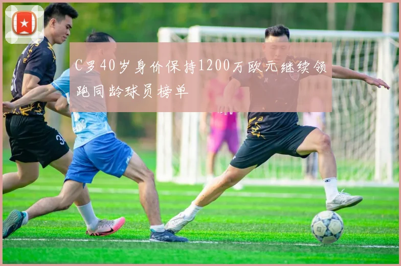 C罗40岁身价保持1200万欧元继续领跑同龄球员榜单