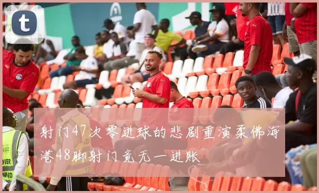 射门47次零进球的悲剧重演柔佛海港48脚射门竟无一进账