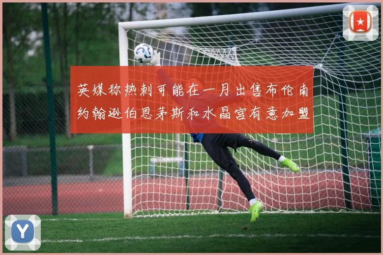 英媒称热刺可能在一月出售布伦南约翰逊伯恩茅斯和水晶宫有意加盟