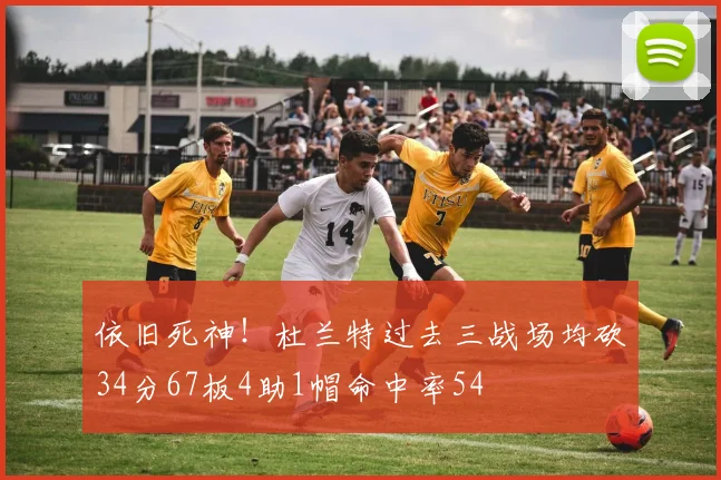依旧死神！杜兰特过去三战场均砍34分67板4助1帽命中率54