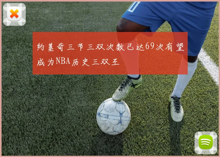 约基奇三节三双次数已达69次有望成为NBA历史三双王