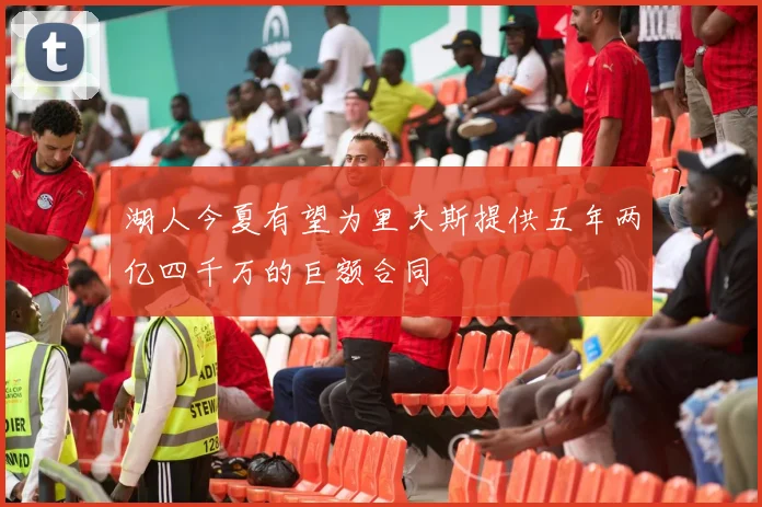 湖人今夏有望为里夫斯提供五年两亿四千万的巨额合同