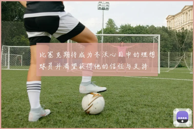 比塞克期待成为齐沃心目中的理想球员并渴望获得他的信任与支持