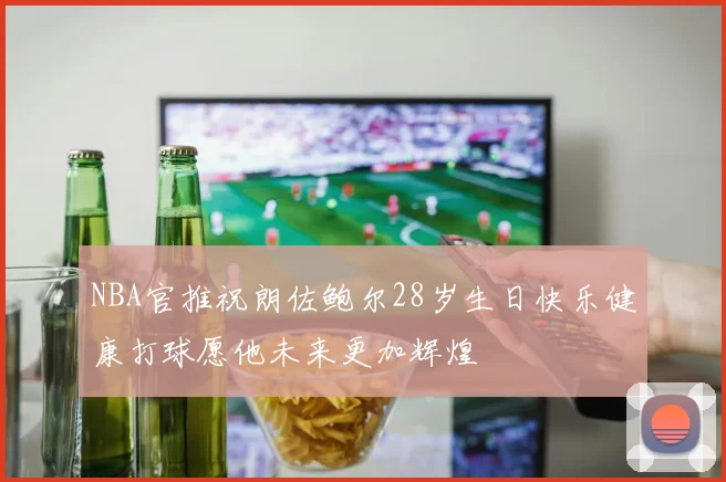NBA官推祝朗佐鲍尔28岁生日快乐健康打球愿他未来更加辉煌