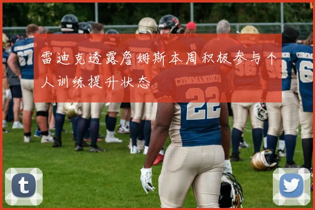 雷迪克透露詹姆斯本周积极参与个人训练提升状态