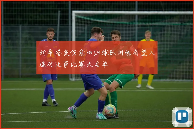 姆希塔良伤愈回归球队训练有望入选对比萨比赛大名单