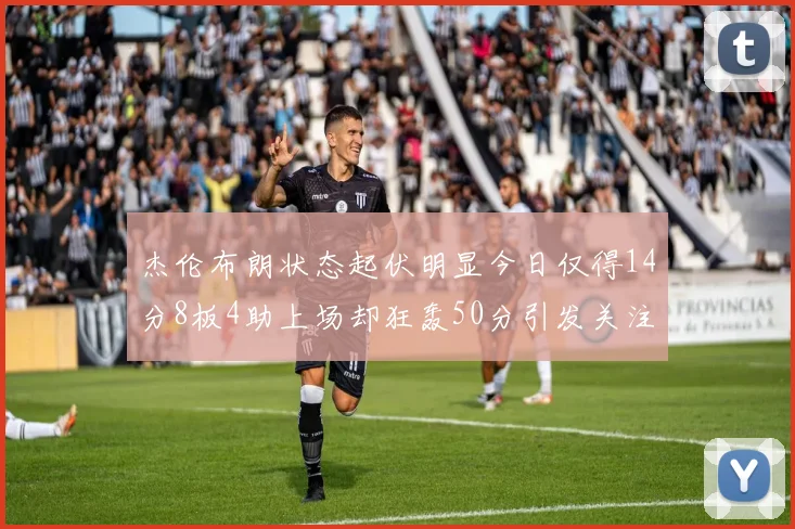 杰伦布朗状态起伏明显今日仅得14分8板4助上场却狂轰50分引发关注