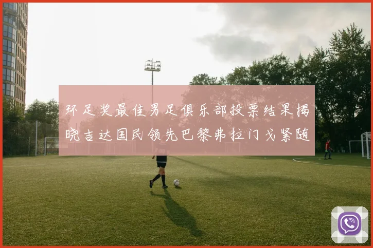 环足奖最佳男足俱乐部投票结果揭晓吉达国民领先巴黎弗拉门戈紧随其后