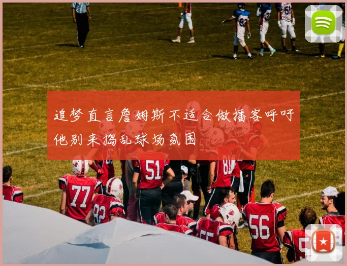 追梦直言詹姆斯不适合做播客呼吁他别来捣乱球场氛围