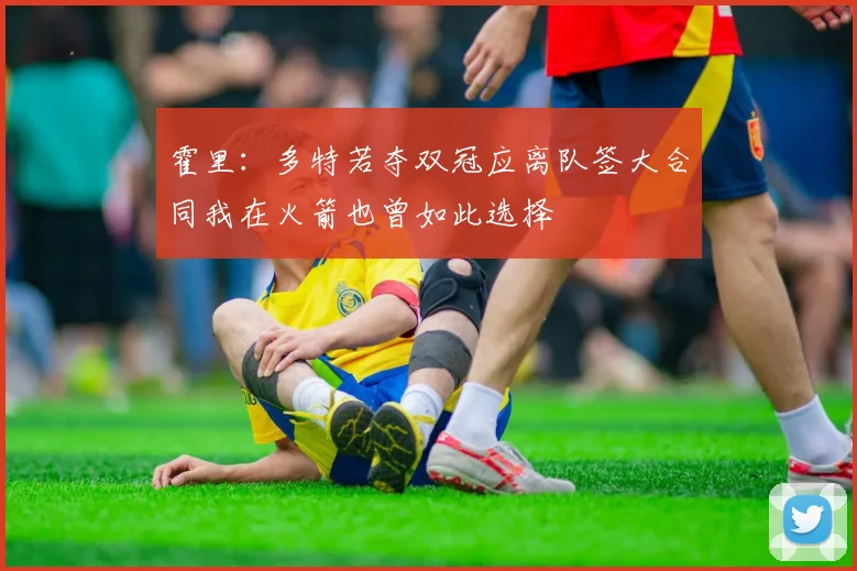 霍里：多特若夺双冠应离队签大合同我在火箭也曾如此选择