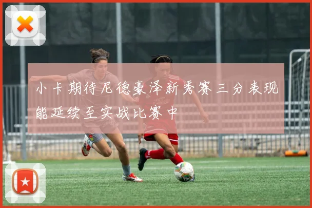 小卡期待尼德豪泽新秀赛三分表现能延续至实战比赛中