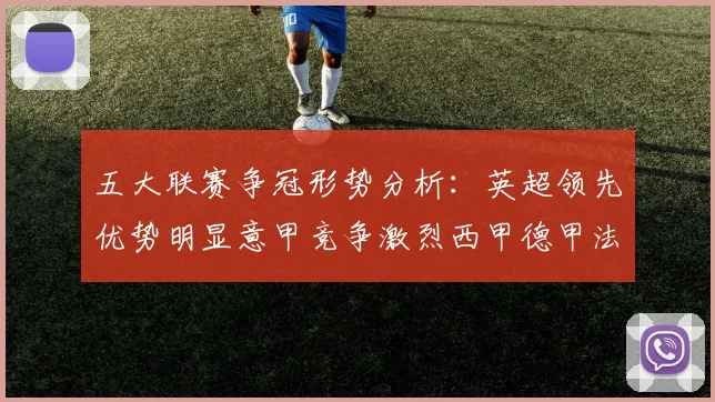 五大联赛争冠形势分析：英超领先优势明显意甲竞争激烈西甲德甲法甲差距各异
