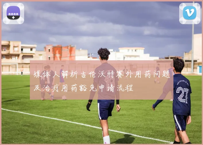 媒体人解析吉伦沃特赛外用药问题及治疗用药豁免申请流程