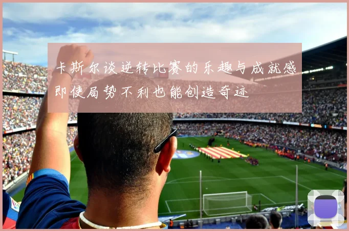 卡斯尔谈逆转比赛的乐趣与成就感即使局势不利也能创造奇迹