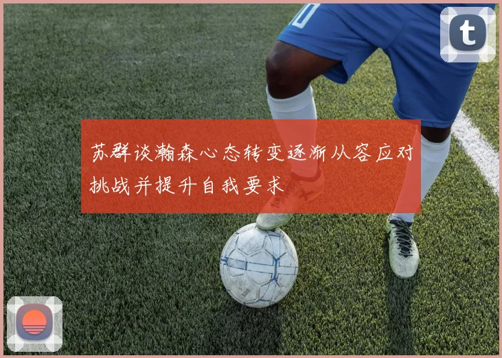 苏群谈瀚森心态转变逐渐从容应对挑战并提升自我要求