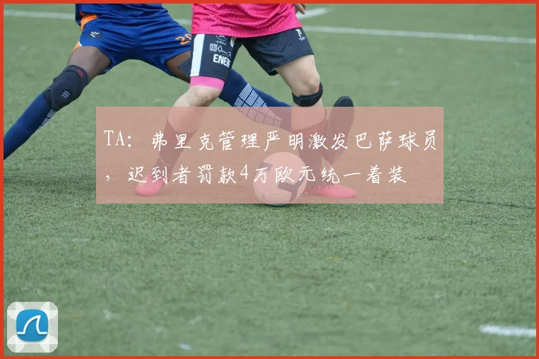 TA：弗里克管理严明激发巴萨球员，迟到者罚款4万欧元统一着装