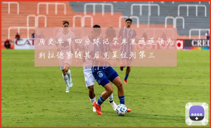 历史单节四分球记录库里遥遥领先利拉德紧随其后克莱位列第三