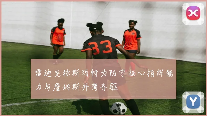 雷迪克称斯玛特为防守核心指挥能力与詹姆斯并驾齐驱