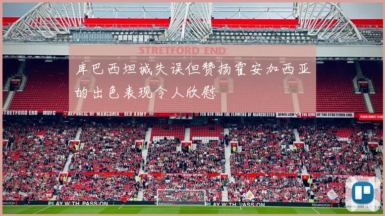 库巴西坦诚失误但赞扬霍安加西亚的出色表现令人欣慰