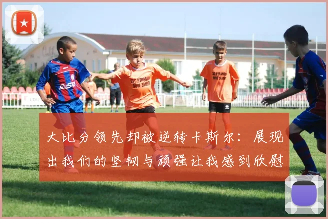 大比分领先却被逆转卡斯尔：展现出我们的坚韧与顽强让我感到欣慰