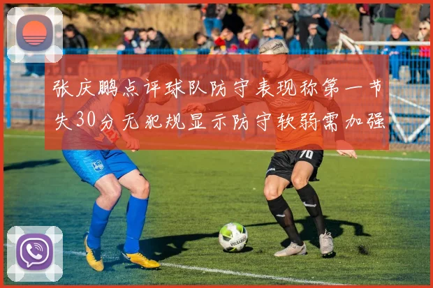 张庆鹏点评球队防守表现称第一节失30分无犯规显示防守软弱需加强