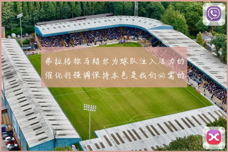 弗拉格称马绍尔为球队注入活力的催化剂强调保持本色是我们必需的