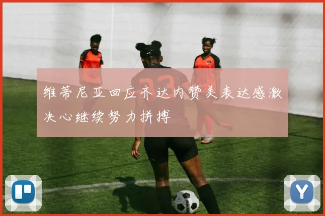 维蒂尼亚回应齐达内赞美表达感激决心继续努力拼搏