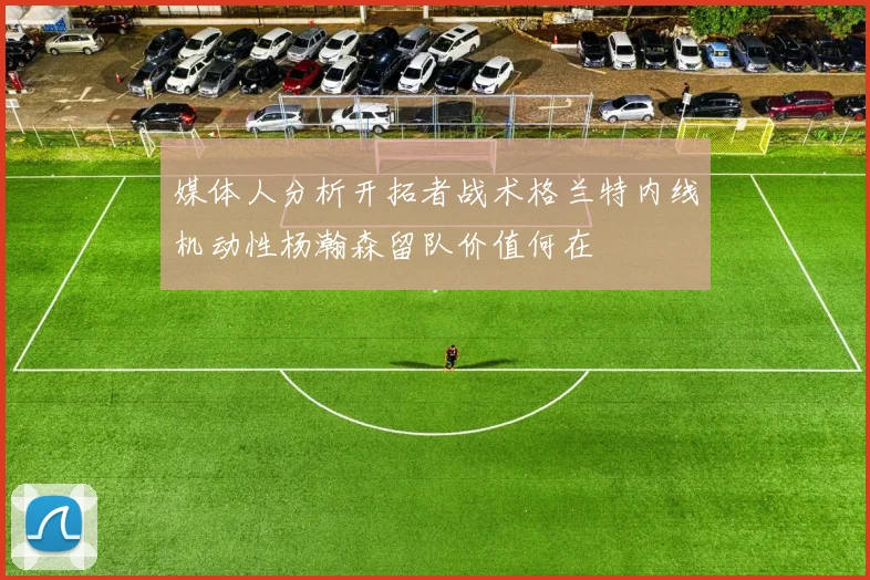 媒体人分析开拓者战术格兰特内线机动性杨瀚森留队价值何在