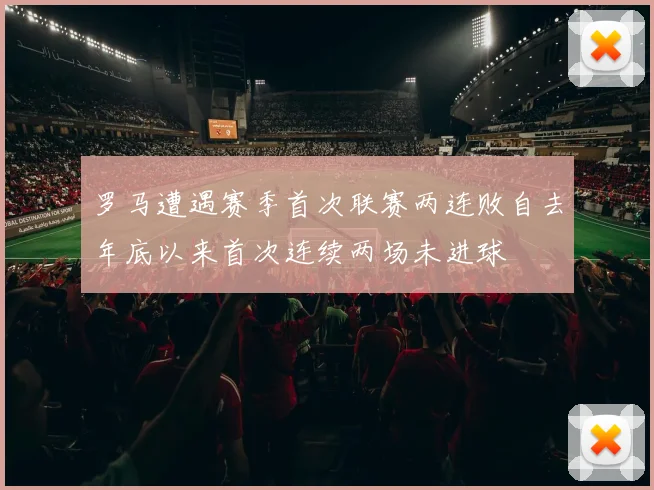 罗马遭遇赛季首次联赛两连败自去年底以来首次连续两场未进球