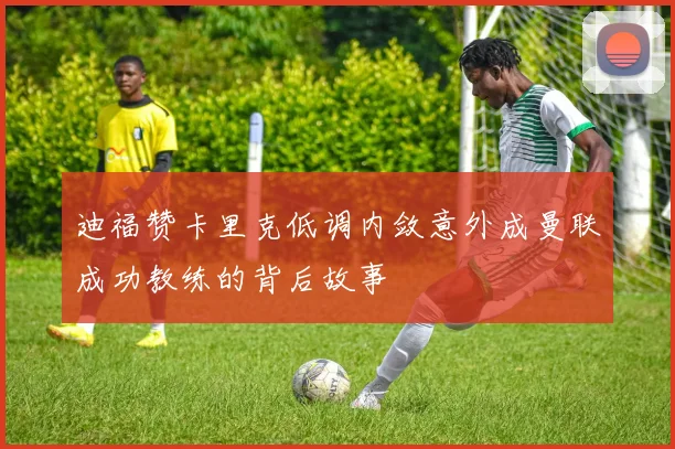 迪福赞卡里克低调内敛意外成曼联成功教练的背后故事