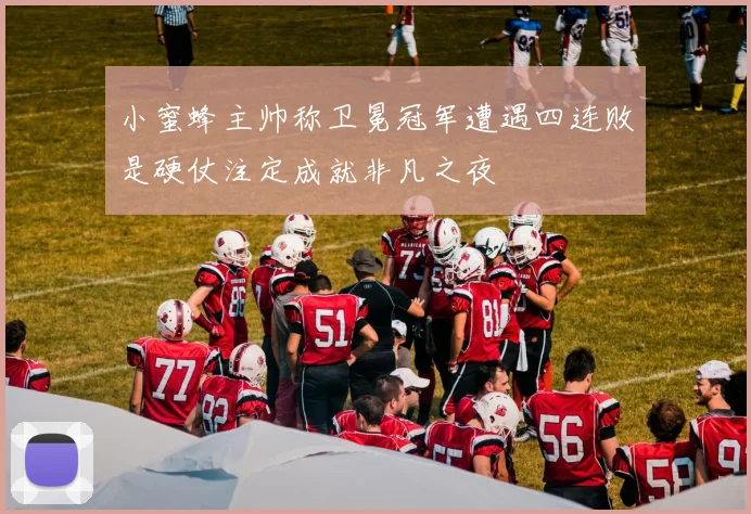 小蜜蜂主帅称卫冕冠军遭遇四连败是硬仗注定成就非凡之夜