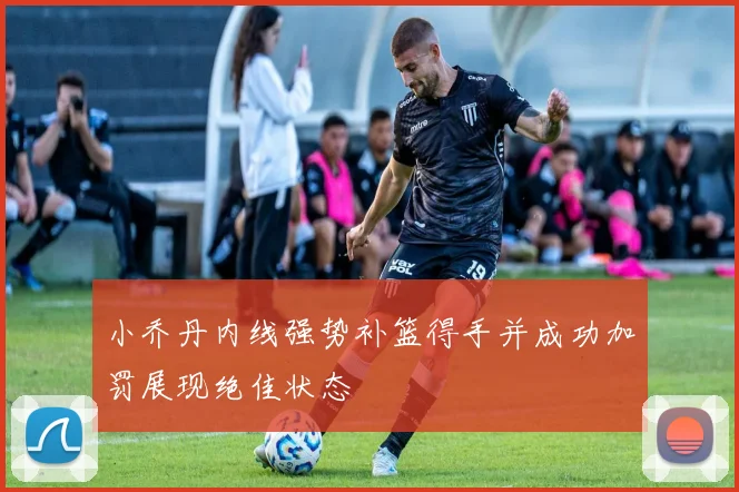 小乔丹内线强势补篮得手并成功加罚展现绝佳状态