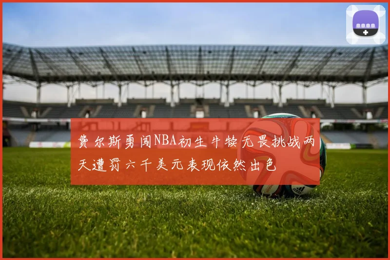 费尔斯勇闯NBA初生牛犊无畏挑战两天遭罚六千美元表现依然出色