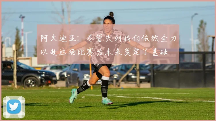 阿夫迪亚：尽管失利我们依然全力以赴这场比赛为未来奠定了基础