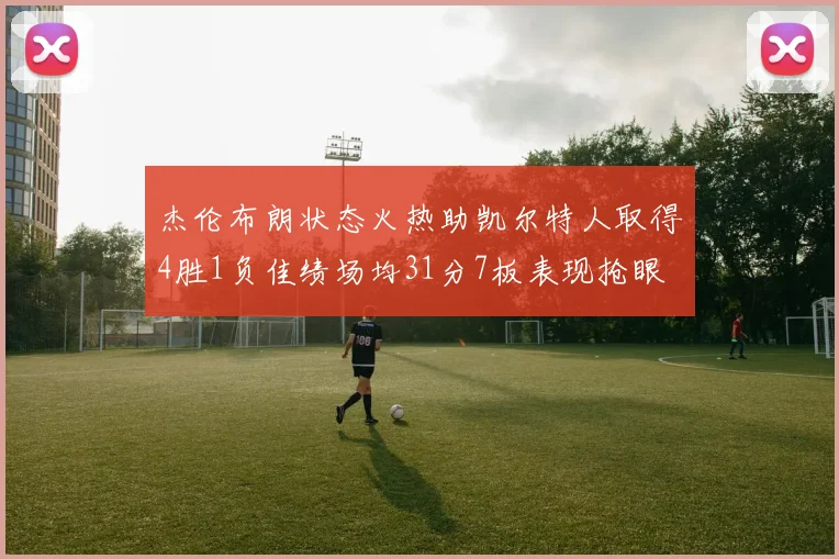 杰伦布朗状态火热助凯尔特人取得4胜1负佳绩场均31分7板表现抢眼