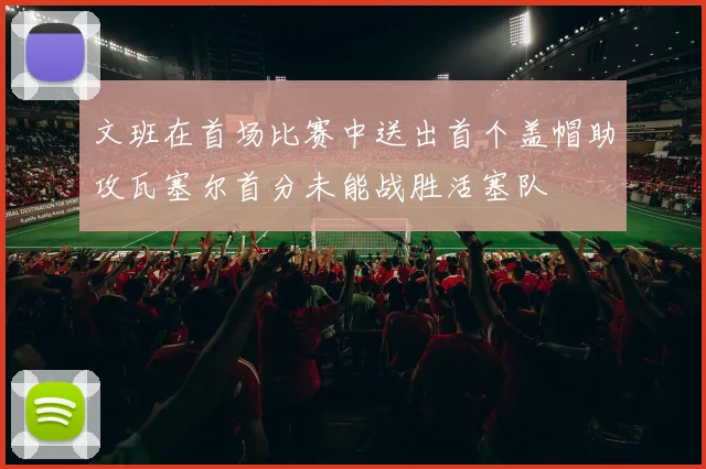 文班在首场比赛中送出首个盖帽助攻瓦塞尔首分未能战胜活塞队