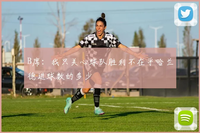 B席：我只关心球队胜利不在乎哈兰德进球数的多少