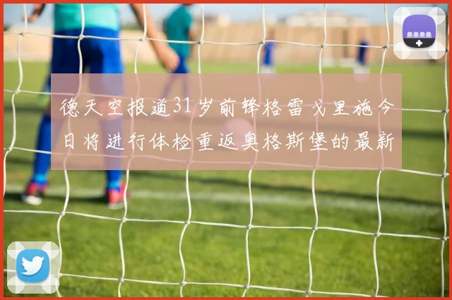 德天空报道31岁前锋格雷戈里施今日将进行体检重返奥格斯堡的最新消息