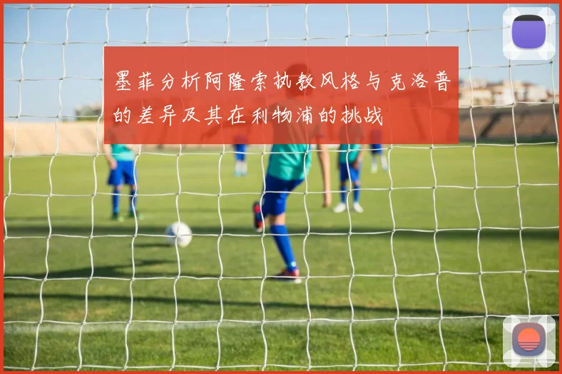 墨菲分析阿隆索执教风格与克洛普的差异及其在利物浦的挑战