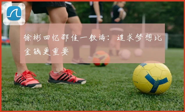 徐彬回忆邵佳一教诲：追求梦想比金钱更重要