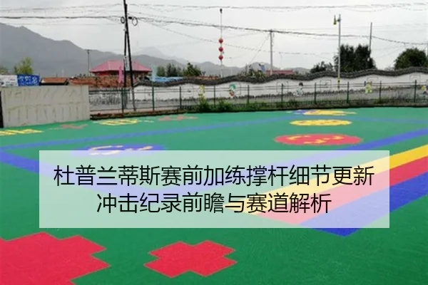 杜普兰蒂斯赛前加练撑杆细节更新 冲击纪录前瞻与赛道解析
